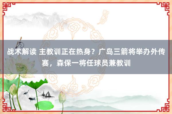 战术解读 主教训正在热身？广岛三箭将举办外传赛，森保一将任球员兼教训