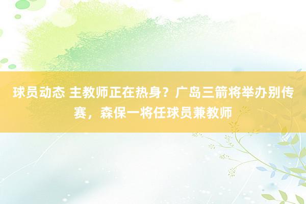 球员动态 主教师正在热身？广岛三箭将举办别传赛，森保一将任球员兼教师