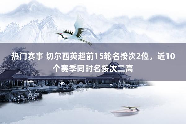 热门赛事 切尔西英超前15轮名按次2位，近10个赛季同时名按次二高