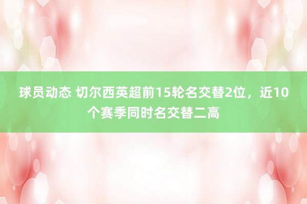 球员动态 切尔西英超前15轮名交替2位，近10个赛季同时名交替二高