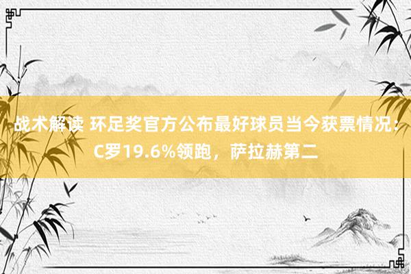 战术解读 环足奖官方公布最好球员当今获票情况：C罗19.6%领跑，萨拉赫第二