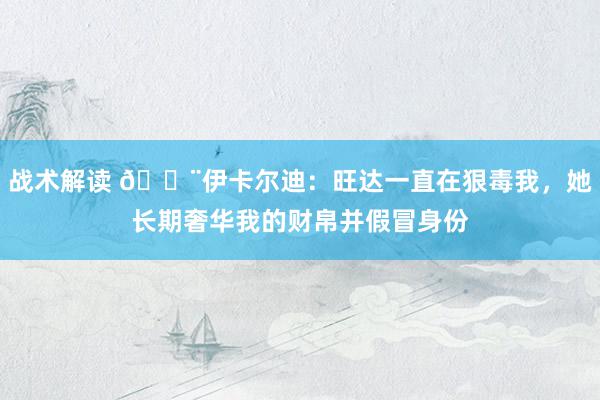 战术解读 😨伊卡尔迪：旺达一直在狠毒我，她长期奢华我的财帛并假冒身份