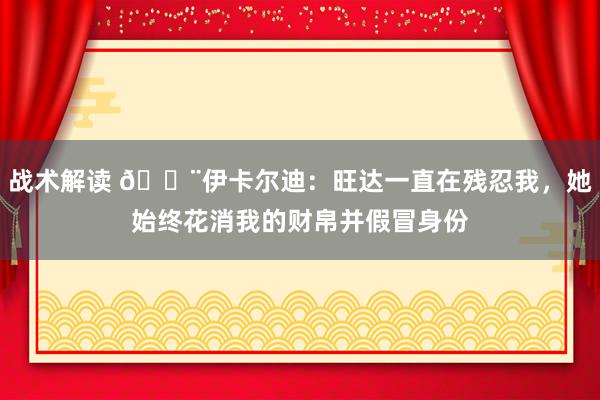 战术解读 😨伊卡尔迪：旺达一直在残忍我，她始终花消我的财帛并假冒身份