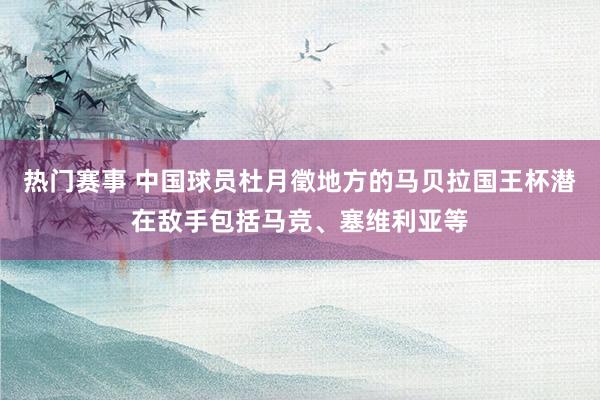 热门赛事 中国球员杜月徵地方的马贝拉国王杯潜在敌手包括马竞、塞维利亚等