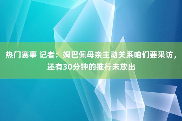 热门赛事 记者：姆巴佩母亲主动关系咱们要采访，还有30分钟的推行未放出