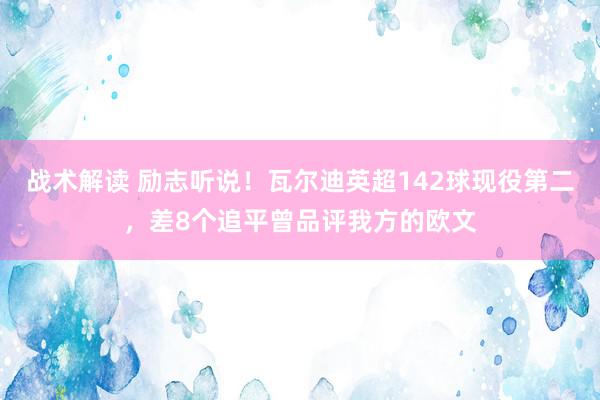 战术解读 励志听说！瓦尔迪英超142球现役第二，差8个追平曾品评我方的欧文