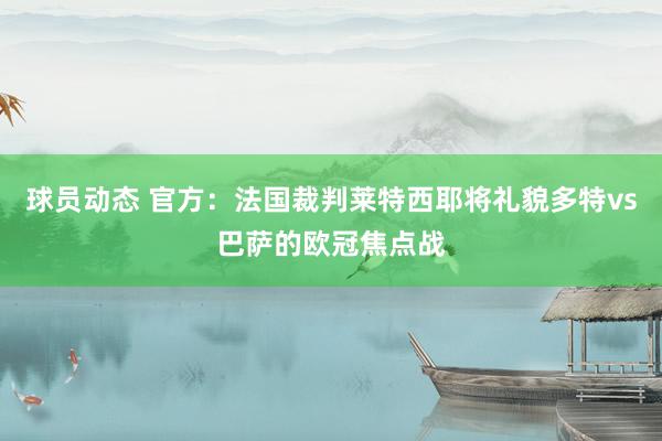 球员动态 官方：法国裁判莱特西耶将礼貌多特vs巴萨的欧冠焦点战