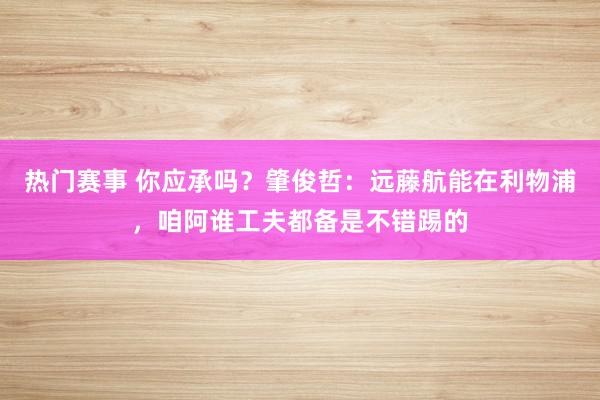 热门赛事 你应承吗？肇俊哲：远藤航能在利物浦，咱阿谁工夫都备是不错踢的