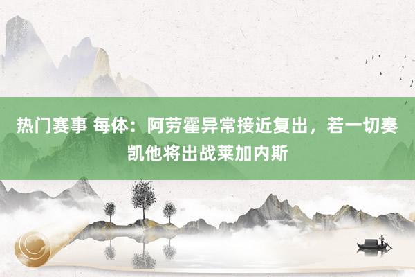 热门赛事 每体：阿劳霍异常接近复出，若一切奏凯他将出战莱加内斯