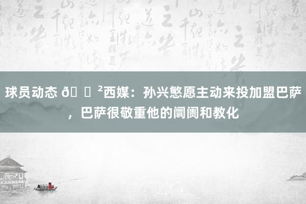 球员动态 😲西媒：孙兴慜愿主动来投加盟巴萨，巴萨很敬重他的阛阓和教化