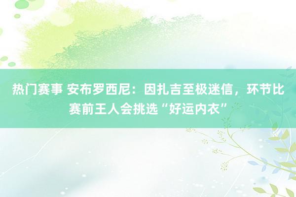 热门赛事 安布罗西尼：因扎吉至极迷信，环节比赛前王人会挑选“好运内衣”