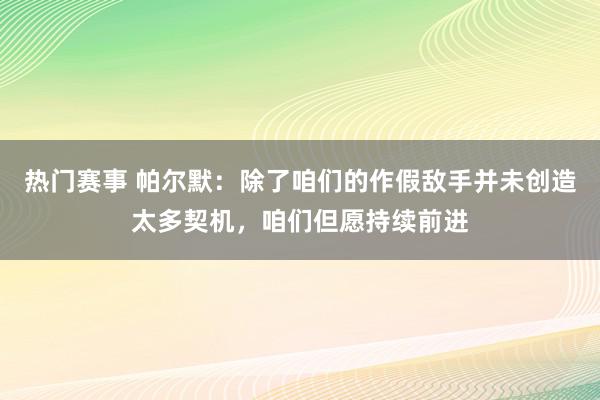 热门赛事 帕尔默：除了咱们的作假敌手并未创造太多契机，咱们但愿持续前进