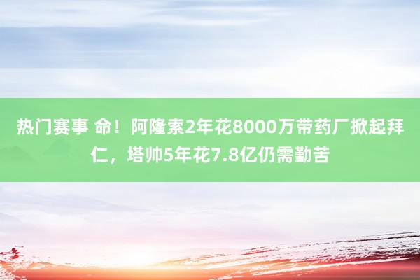 热门赛事 命！阿隆索2年花8000万带药厂掀起拜仁，塔帅5年花7.8亿仍需勤苦