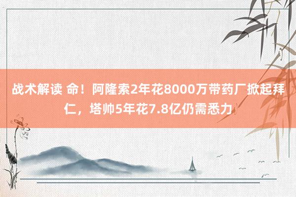 战术解读 命！阿隆索2年花8000万带药厂掀起拜仁，塔帅5年花7.8亿仍需悉力