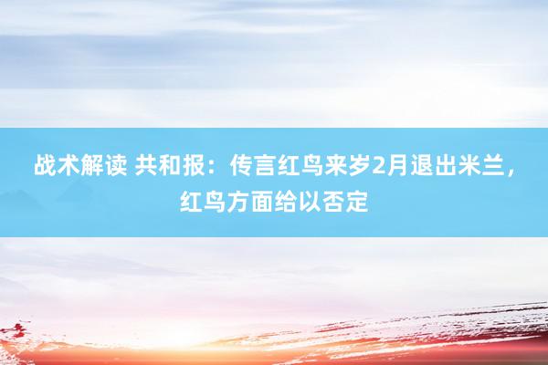 战术解读 共和报：传言红鸟来岁2月退出米兰，红鸟方面给以否定