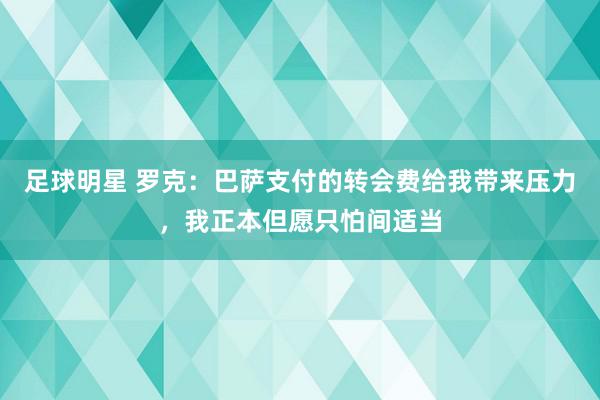 足球明星 罗克：巴萨支付的转会费给我带来压力，我正本但愿只怕间适当