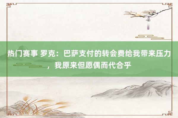 热门赛事 罗克：巴萨支付的转会费给我带来压力，我原来但愿偶而代合乎