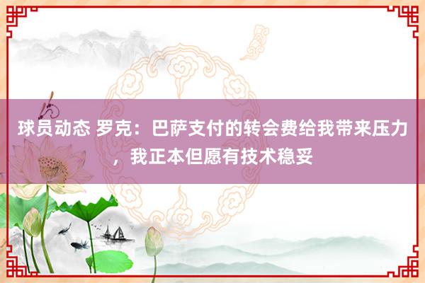 球员动态 罗克：巴萨支付的转会费给我带来压力，我正本但愿有技术稳妥