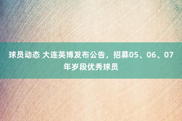 球员动态 大连英博发布公告，招募05、06、07年岁段优秀球员