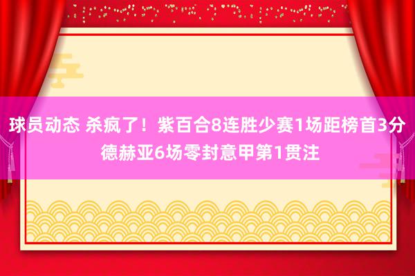 球员动态 杀疯了！紫百合8连胜少赛1场距榜首3分 德赫亚6场零封意甲第1贯注