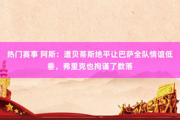 热门赛事 阿斯：遭贝蒂斯绝平让巴萨全队情谊低垂，弗里克也拘谨了数落