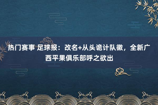 热门赛事 足球报：改名+从头诡计队徽，全新广西平果俱乐部呼之欲出