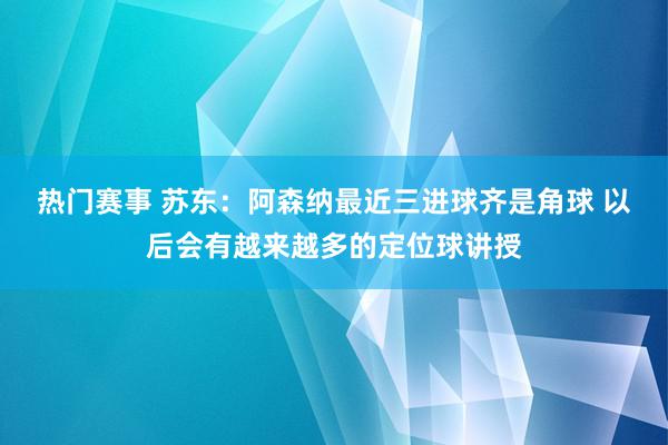 热门赛事 苏东：阿森纳最近三进球齐是角球 以后会有越来越多的定位球讲授