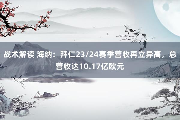 战术解读 海纳：拜仁23/24赛季营收再立异高，总营收达10.17亿欧元