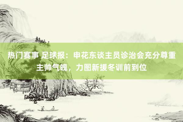 热门赛事 足球报：申花东谈主员诊治会充分尊重主帅气魄，力图新援冬训前到位