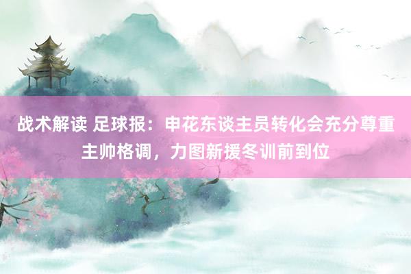 战术解读 足球报：申花东谈主员转化会充分尊重主帅格调，力图新援冬训前到位