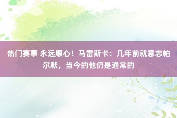 热门赛事 永远顺心！马雷斯卡：几年前就意志帕尔默，当今的他仍是通常的