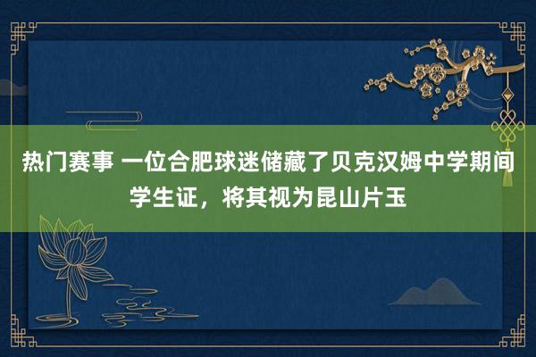 热门赛事 一位合肥球迷储藏了贝克汉姆中学期间学生证，将其视为昆山片玉