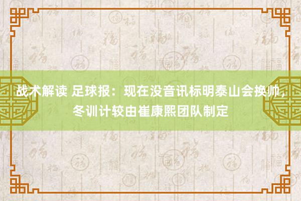 战术解读 足球报：现在没音讯标明泰山会换帅，冬训计较由崔康熙团队制定