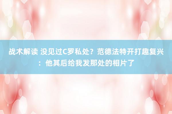 战术解读 没见过C罗私处？范德法特开打趣复兴：他其后给我发那处的相片了