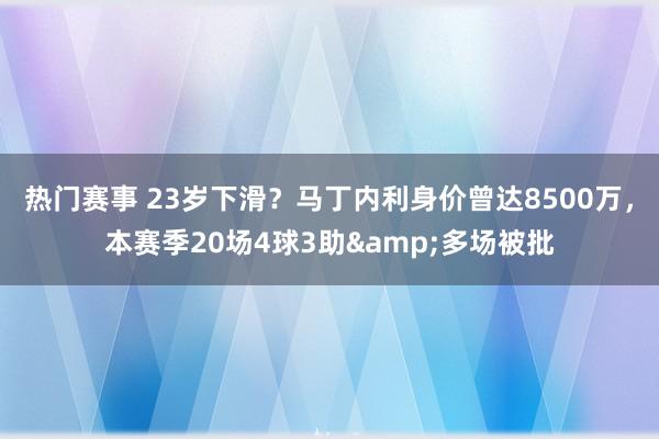 热门赛事 23岁下滑？马丁内利身价曾达8500万，本赛季20场4球3助&多场被批