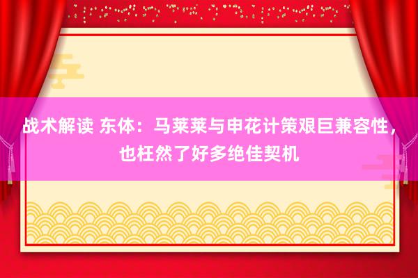 战术解读 东体：马莱莱与申花计策艰巨兼容性，也枉然了好多绝佳契机