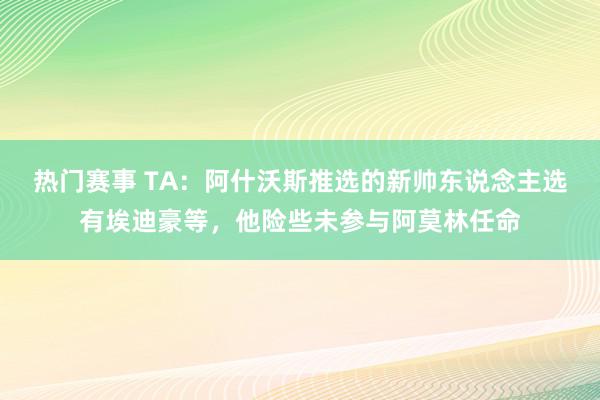 热门赛事 TA：阿什沃斯推选的新帅东说念主选有埃迪豪等，他险些未参与阿莫林任命