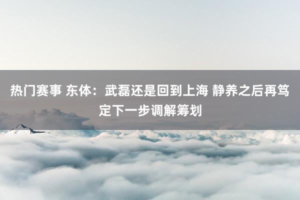 热门赛事 东体：武磊还是回到上海 静养之后再笃定下一步调解筹划