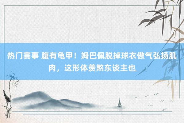 热门赛事 腹有龟甲！姆巴佩脱掉球衣傲气弘扬肌肉，这形体羡煞东谈主也