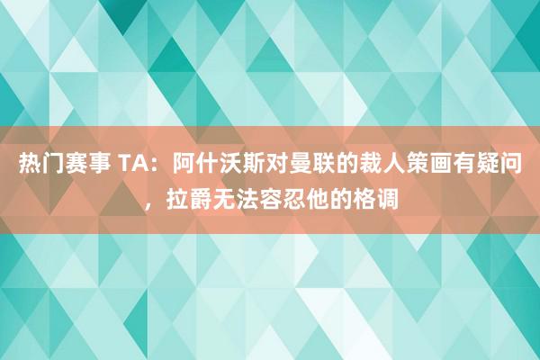 热门赛事 TA：阿什沃斯对曼联的裁人策画有疑问，拉爵无法容忍他的格调