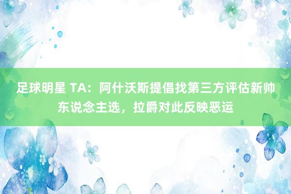 足球明星 TA：阿什沃斯提倡找第三方评估新帅东说念主选，拉爵对此反映恶运