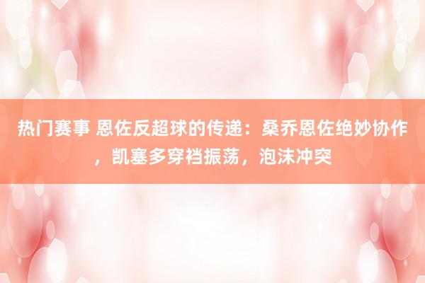 热门赛事 恩佐反超球的传递：桑乔恩佐绝妙协作，凯塞多穿裆振荡，泡沫冲突