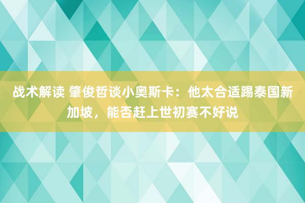 战术解读 肇俊哲谈小奥斯卡：他太合适踢泰国新加坡，能否赶上世初赛不好说