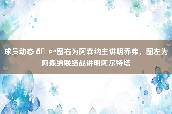 球员动态 🤪图右为阿森纳主讲明乔弗，图左为阿森纳联结战讲明阿尔特塔