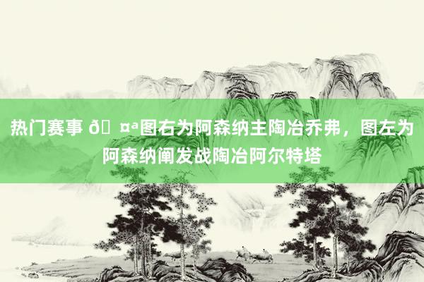 热门赛事 🤪图右为阿森纳主陶冶乔弗，图左为阿森纳阐发战陶冶阿尔特塔