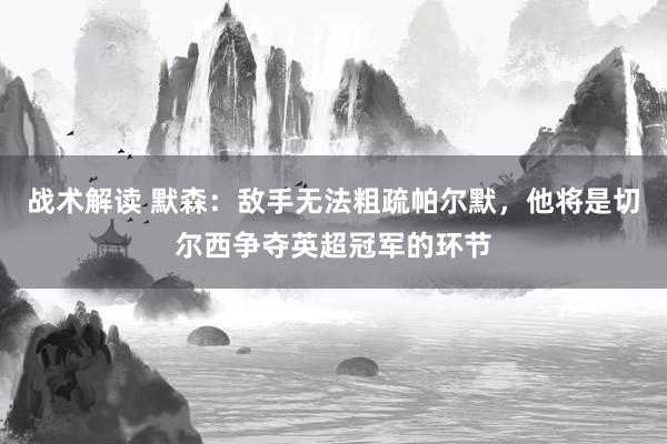 战术解读 默森：敌手无法粗疏帕尔默，他将是切尔西争夺英超冠军的环节