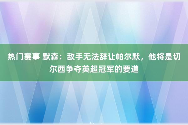 热门赛事 默森：敌手无法辞让帕尔默，他将是切尔西争夺英超冠军的要道