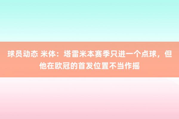 球员动态 米体：塔雷米本赛季只进一个点球，但他在欧冠的首发位置不当作摇