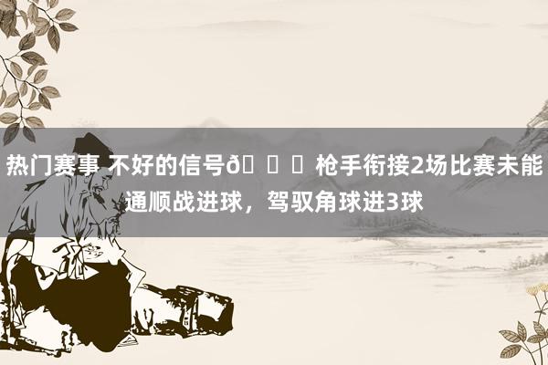 热门赛事 不好的信号😕枪手衔接2场比赛未能通顺战进球，驾驭角球进3球