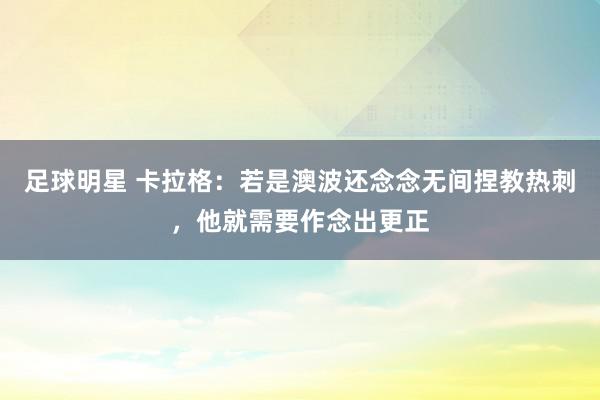 足球明星 卡拉格：若是澳波还念念无间捏教热刺，他就需要作念出更正